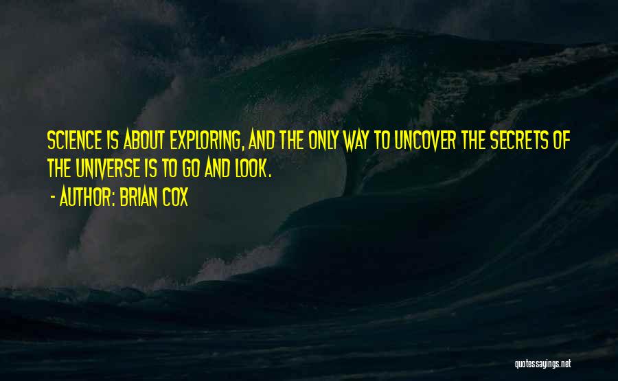 Brian Cox Quotes: Science Is About Exploring, And The Only Way To Uncover The Secrets Of The Universe Is To Go And Look.