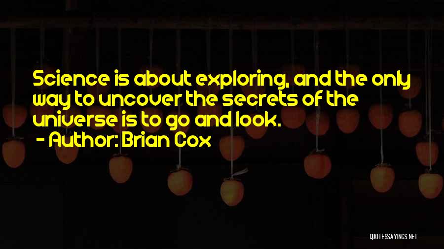 Brian Cox Quotes: Science Is About Exploring, And The Only Way To Uncover The Secrets Of The Universe Is To Go And Look.