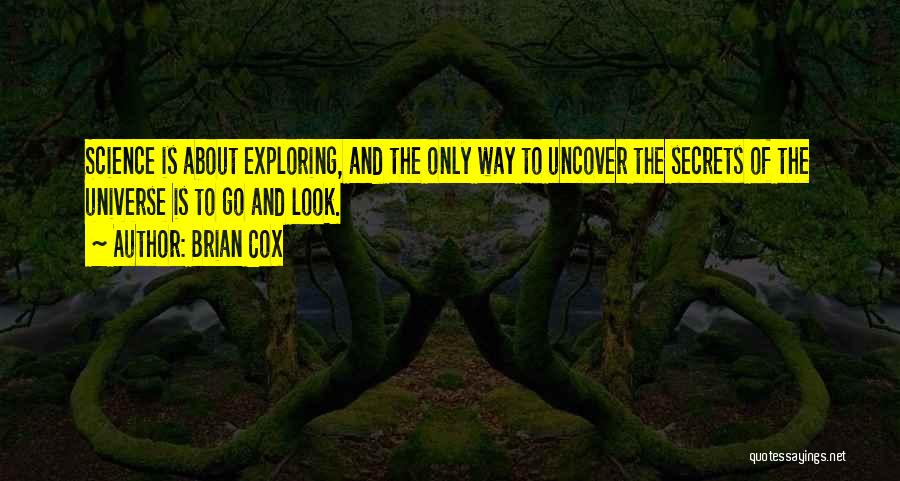 Brian Cox Quotes: Science Is About Exploring, And The Only Way To Uncover The Secrets Of The Universe Is To Go And Look.