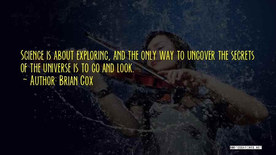Brian Cox Quotes: Science Is About Exploring, And The Only Way To Uncover The Secrets Of The Universe Is To Go And Look.