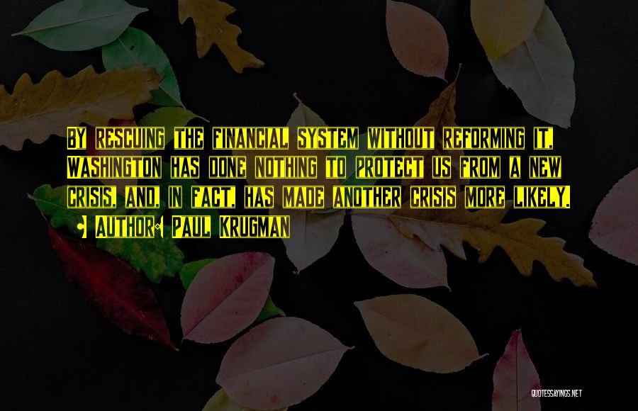 Paul Krugman Quotes: By Rescuing The Financial System Without Reforming It, Washington Has Done Nothing To Protect Us From A New Crisis, And,