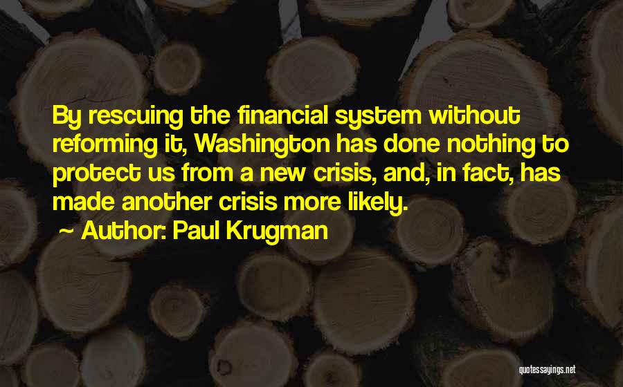 Paul Krugman Quotes: By Rescuing The Financial System Without Reforming It, Washington Has Done Nothing To Protect Us From A New Crisis, And,