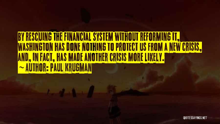 Paul Krugman Quotes: By Rescuing The Financial System Without Reforming It, Washington Has Done Nothing To Protect Us From A New Crisis, And,