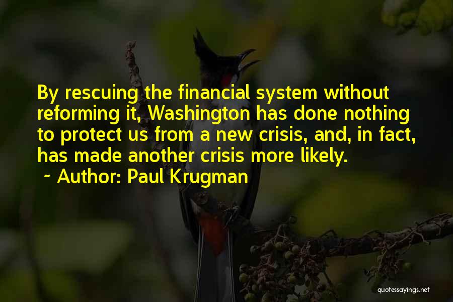 Paul Krugman Quotes: By Rescuing The Financial System Without Reforming It, Washington Has Done Nothing To Protect Us From A New Crisis, And,