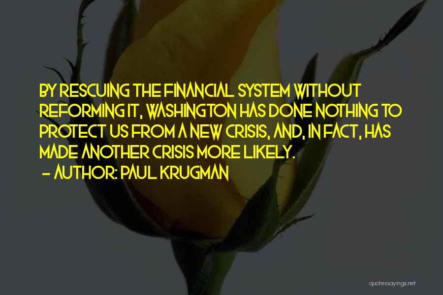 Paul Krugman Quotes: By Rescuing The Financial System Without Reforming It, Washington Has Done Nothing To Protect Us From A New Crisis, And,