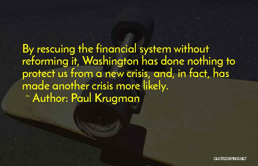 Paul Krugman Quotes: By Rescuing The Financial System Without Reforming It, Washington Has Done Nothing To Protect Us From A New Crisis, And,