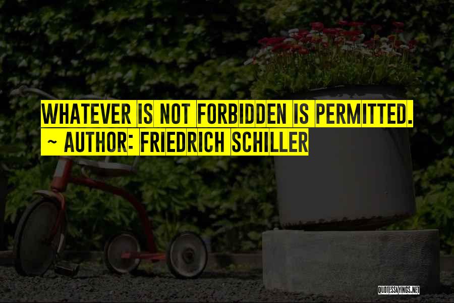 Friedrich Schiller Quotes: Whatever Is Not Forbidden Is Permitted.