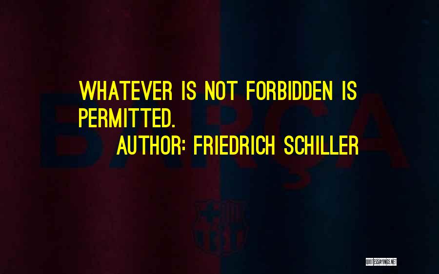 Friedrich Schiller Quotes: Whatever Is Not Forbidden Is Permitted.