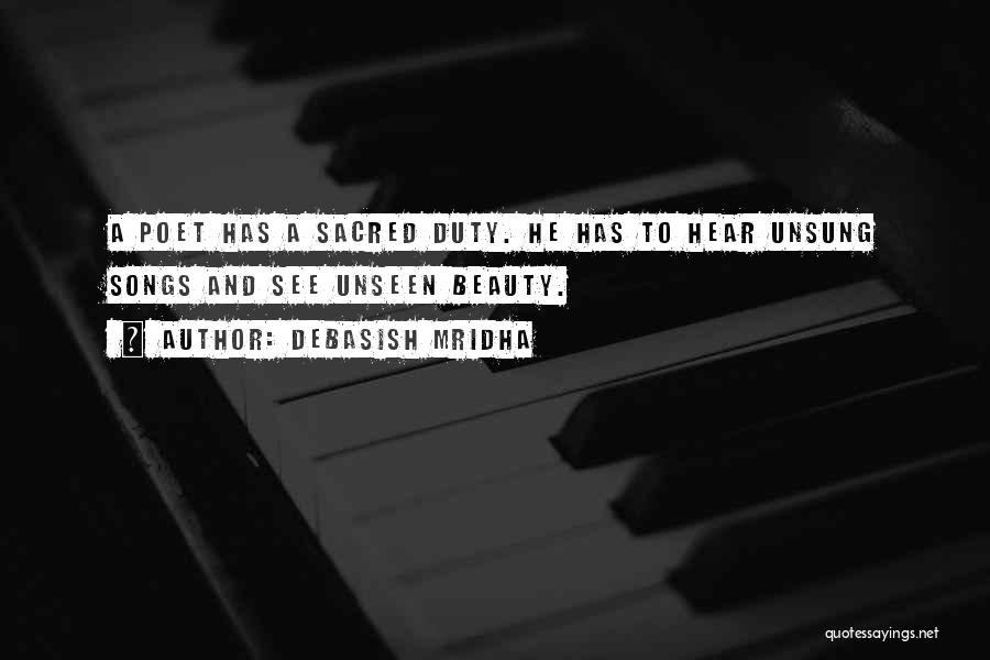 Debasish Mridha Quotes: A Poet Has A Sacred Duty. He Has To Hear Unsung Songs And See Unseen Beauty.