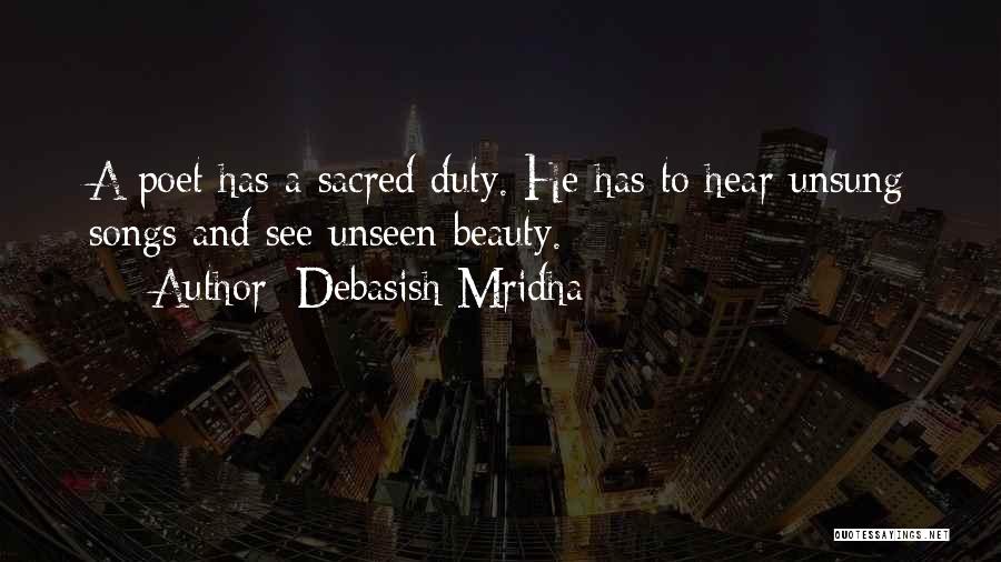 Debasish Mridha Quotes: A Poet Has A Sacred Duty. He Has To Hear Unsung Songs And See Unseen Beauty.