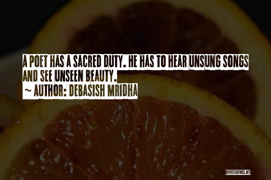 Debasish Mridha Quotes: A Poet Has A Sacred Duty. He Has To Hear Unsung Songs And See Unseen Beauty.