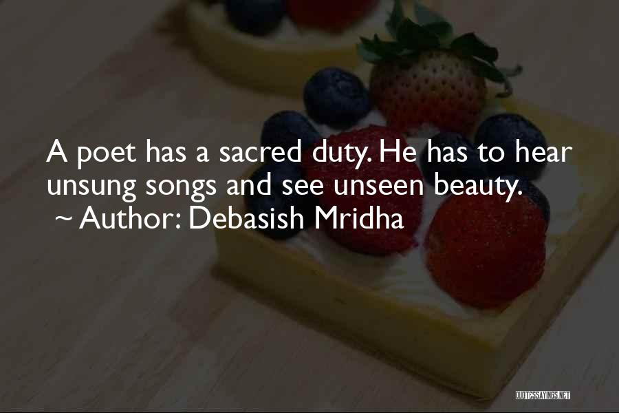 Debasish Mridha Quotes: A Poet Has A Sacred Duty. He Has To Hear Unsung Songs And See Unseen Beauty.