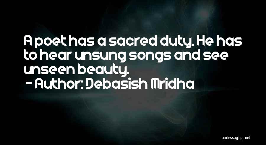Debasish Mridha Quotes: A Poet Has A Sacred Duty. He Has To Hear Unsung Songs And See Unseen Beauty.
