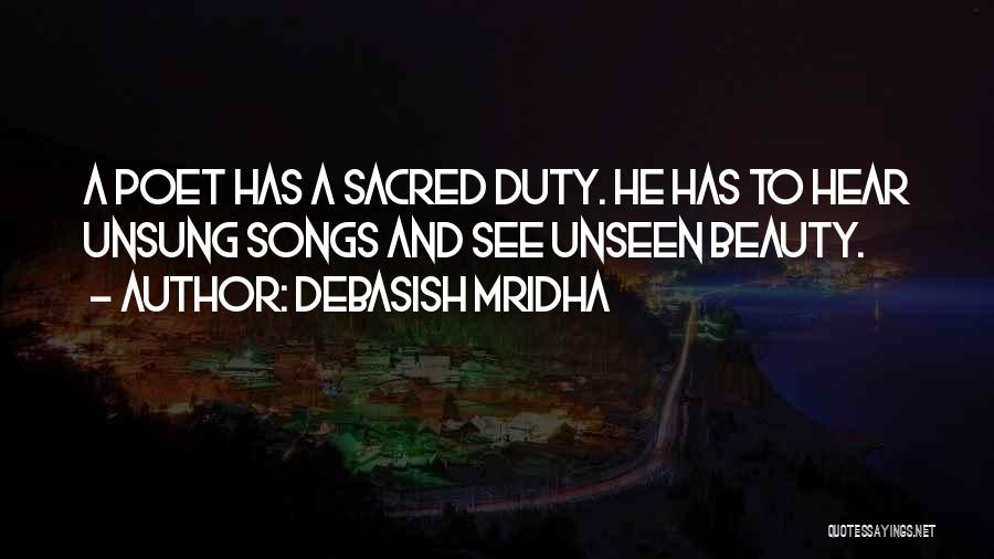 Debasish Mridha Quotes: A Poet Has A Sacred Duty. He Has To Hear Unsung Songs And See Unseen Beauty.