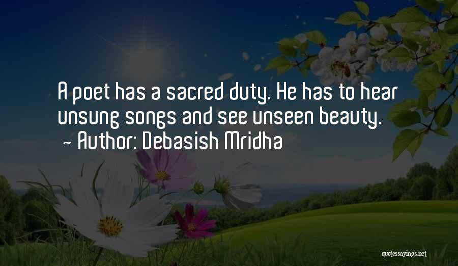 Debasish Mridha Quotes: A Poet Has A Sacred Duty. He Has To Hear Unsung Songs And See Unseen Beauty.