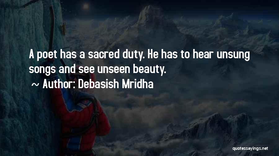 Debasish Mridha Quotes: A Poet Has A Sacred Duty. He Has To Hear Unsung Songs And See Unseen Beauty.
