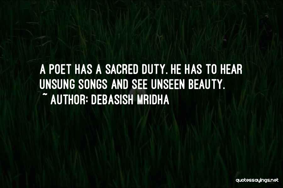 Debasish Mridha Quotes: A Poet Has A Sacred Duty. He Has To Hear Unsung Songs And See Unseen Beauty.