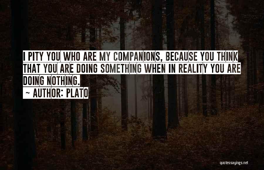 Plato Quotes: I Pity You Who Are My Companions, Because You Think That You Are Doing Something When In Reality You Are