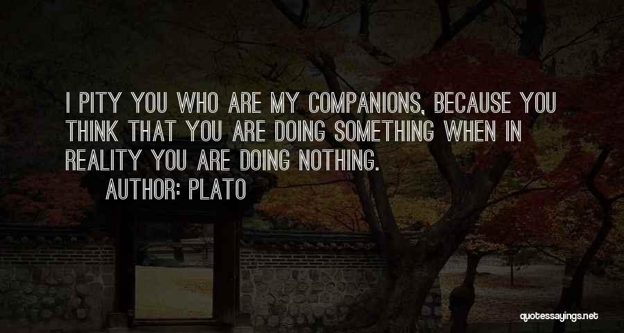 Plato Quotes: I Pity You Who Are My Companions, Because You Think That You Are Doing Something When In Reality You Are