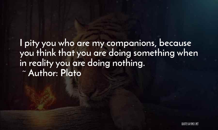 Plato Quotes: I Pity You Who Are My Companions, Because You Think That You Are Doing Something When In Reality You Are