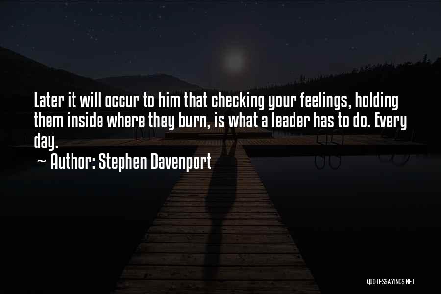 Stephen Davenport Quotes: Later It Will Occur To Him That Checking Your Feelings, Holding Them Inside Where They Burn, Is What A Leader