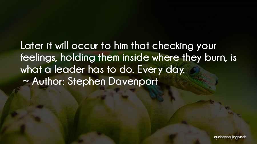 Stephen Davenport Quotes: Later It Will Occur To Him That Checking Your Feelings, Holding Them Inside Where They Burn, Is What A Leader