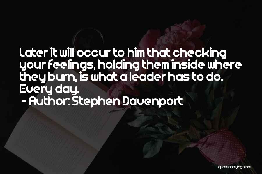 Stephen Davenport Quotes: Later It Will Occur To Him That Checking Your Feelings, Holding Them Inside Where They Burn, Is What A Leader