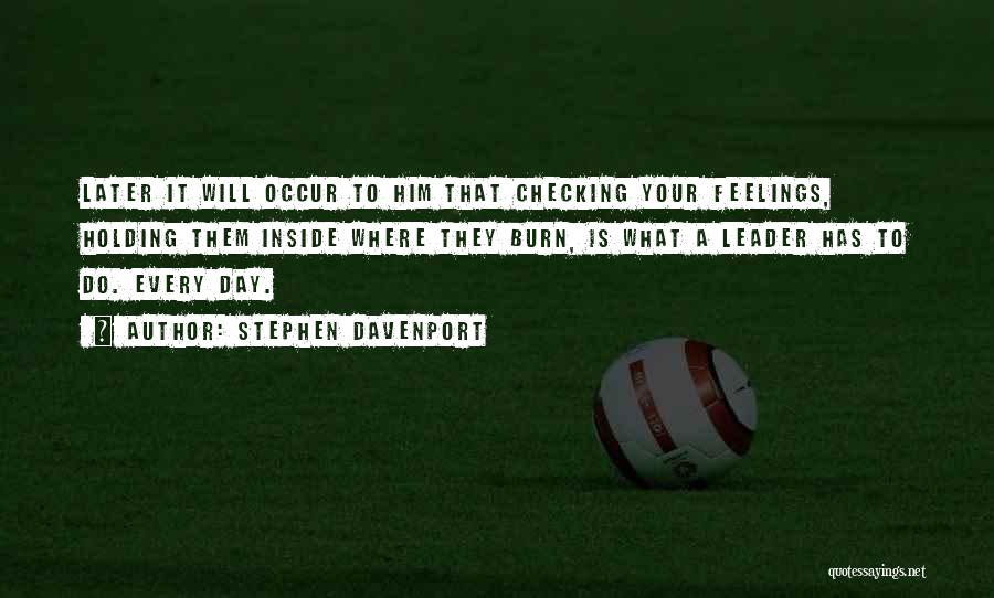 Stephen Davenport Quotes: Later It Will Occur To Him That Checking Your Feelings, Holding Them Inside Where They Burn, Is What A Leader