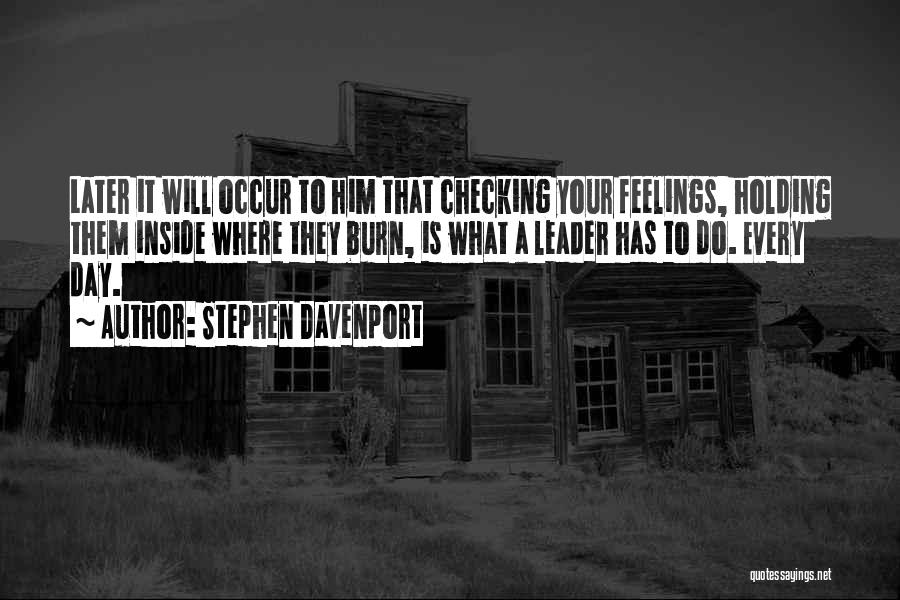 Stephen Davenport Quotes: Later It Will Occur To Him That Checking Your Feelings, Holding Them Inside Where They Burn, Is What A Leader