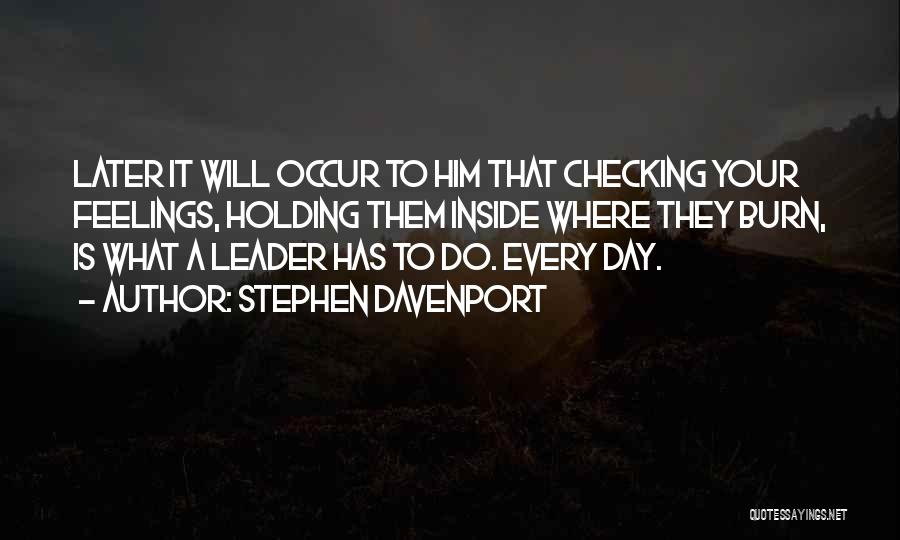Stephen Davenport Quotes: Later It Will Occur To Him That Checking Your Feelings, Holding Them Inside Where They Burn, Is What A Leader