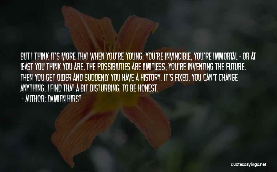 Damien Hirst Quotes: But I Think It's More That When You're Young, You're Invincible, You're Immortal - Or At Least You Think You