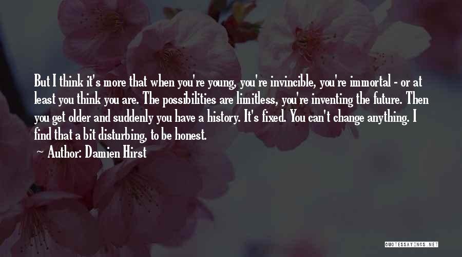 Damien Hirst Quotes: But I Think It's More That When You're Young, You're Invincible, You're Immortal - Or At Least You Think You