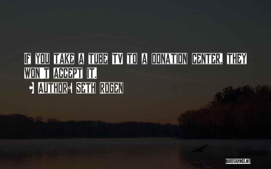 Seth Rogen Quotes: If You Take A Tube Tv To A Donation Center, They Won't Accept It.