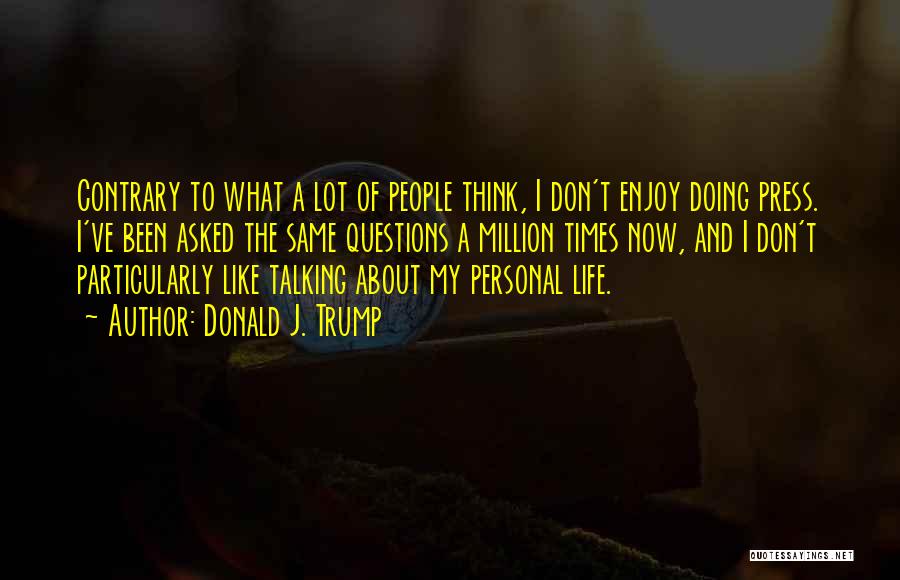 Donald J. Trump Quotes: Contrary To What A Lot Of People Think, I Don't Enjoy Doing Press. I've Been Asked The Same Questions A