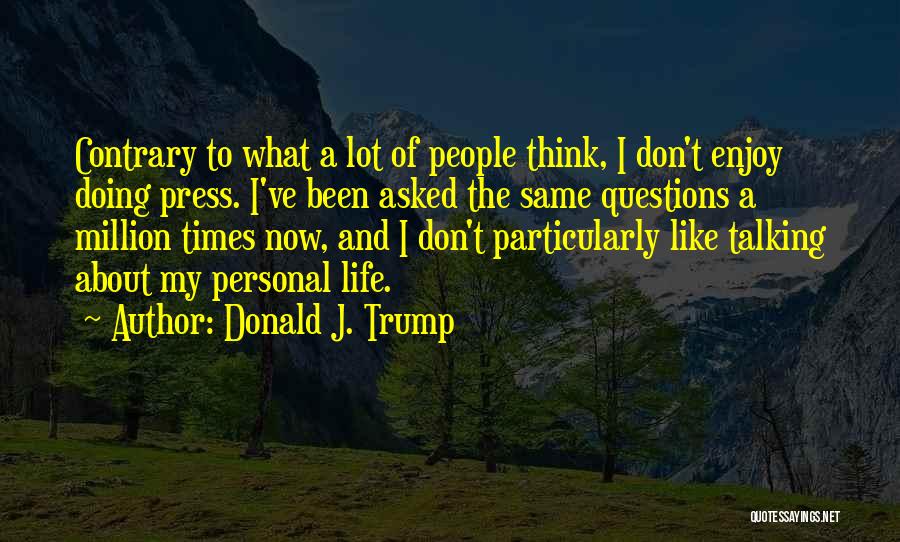 Donald J. Trump Quotes: Contrary To What A Lot Of People Think, I Don't Enjoy Doing Press. I've Been Asked The Same Questions A