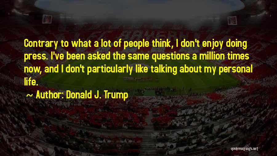 Donald J. Trump Quotes: Contrary To What A Lot Of People Think, I Don't Enjoy Doing Press. I've Been Asked The Same Questions A