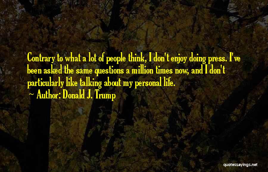 Donald J. Trump Quotes: Contrary To What A Lot Of People Think, I Don't Enjoy Doing Press. I've Been Asked The Same Questions A