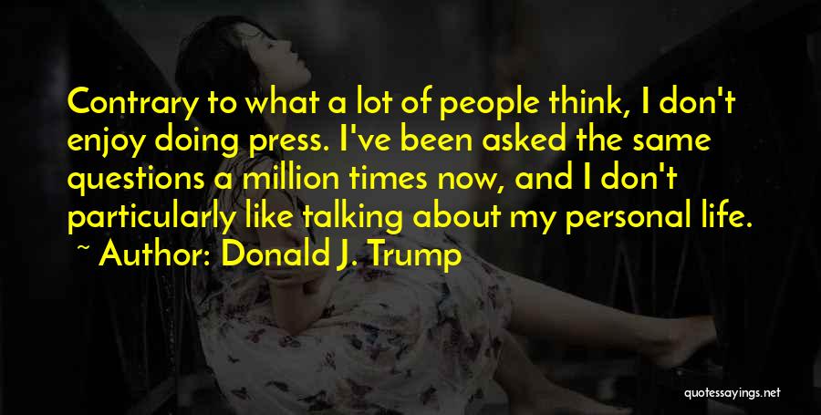 Donald J. Trump Quotes: Contrary To What A Lot Of People Think, I Don't Enjoy Doing Press. I've Been Asked The Same Questions A