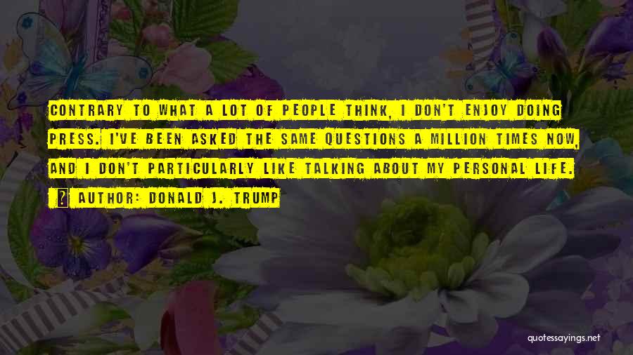 Donald J. Trump Quotes: Contrary To What A Lot Of People Think, I Don't Enjoy Doing Press. I've Been Asked The Same Questions A