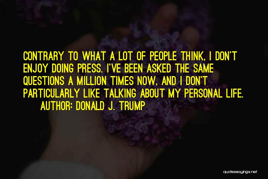 Donald J. Trump Quotes: Contrary To What A Lot Of People Think, I Don't Enjoy Doing Press. I've Been Asked The Same Questions A