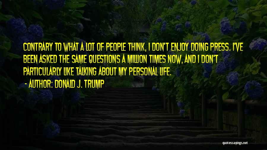 Donald J. Trump Quotes: Contrary To What A Lot Of People Think, I Don't Enjoy Doing Press. I've Been Asked The Same Questions A