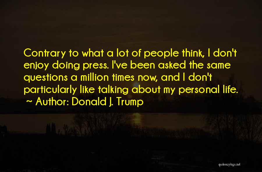 Donald J. Trump Quotes: Contrary To What A Lot Of People Think, I Don't Enjoy Doing Press. I've Been Asked The Same Questions A