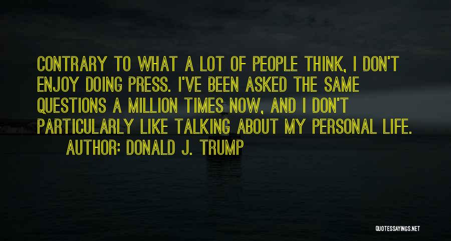 Donald J. Trump Quotes: Contrary To What A Lot Of People Think, I Don't Enjoy Doing Press. I've Been Asked The Same Questions A