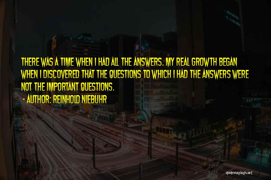 Reinhold Niebuhr Quotes: There Was A Time When I Had All The Answers. My Real Growth Began When I Discovered That The Questions