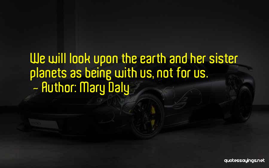 Mary Daly Quotes: We Will Look Upon The Earth And Her Sister Planets As Being With Us, Not For Us.