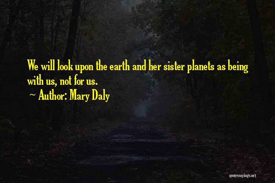 Mary Daly Quotes: We Will Look Upon The Earth And Her Sister Planets As Being With Us, Not For Us.