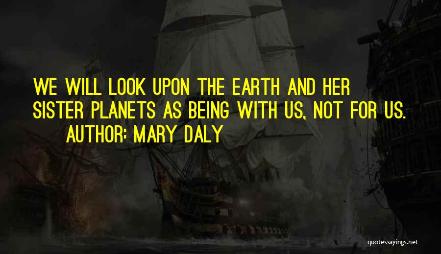 Mary Daly Quotes: We Will Look Upon The Earth And Her Sister Planets As Being With Us, Not For Us.