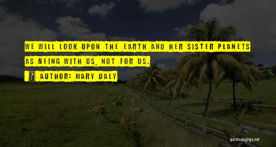 Mary Daly Quotes: We Will Look Upon The Earth And Her Sister Planets As Being With Us, Not For Us.