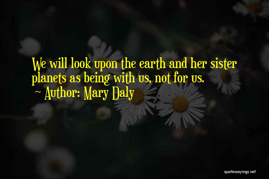 Mary Daly Quotes: We Will Look Upon The Earth And Her Sister Planets As Being With Us, Not For Us.