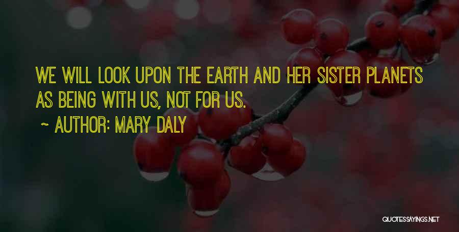 Mary Daly Quotes: We Will Look Upon The Earth And Her Sister Planets As Being With Us, Not For Us.